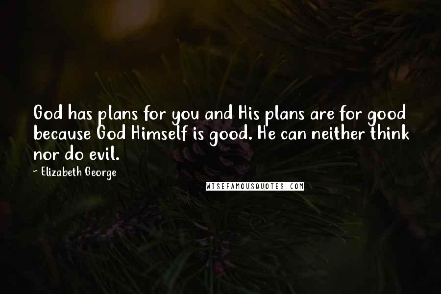 Elizabeth George Quotes: God has plans for you and His plans are for good because God Himself is good. He can neither think nor do evil.