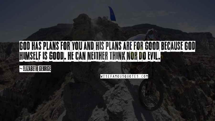 Elizabeth George Quotes: God has plans for you and His plans are for good because God Himself is good. He can neither think nor do evil.