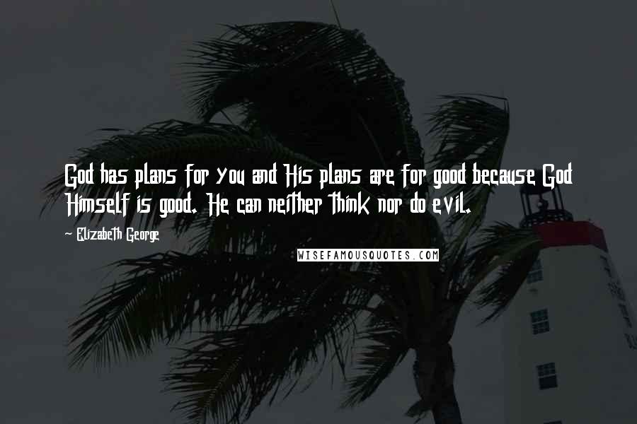 Elizabeth George Quotes: God has plans for you and His plans are for good because God Himself is good. He can neither think nor do evil.