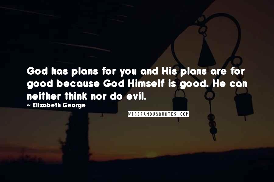 Elizabeth George Quotes: God has plans for you and His plans are for good because God Himself is good. He can neither think nor do evil.