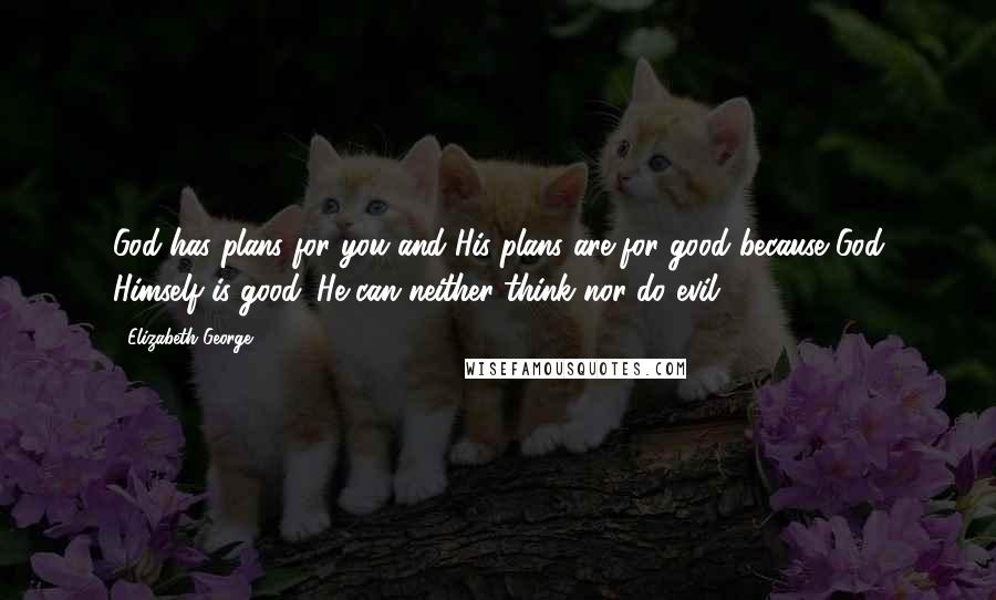 Elizabeth George Quotes: God has plans for you and His plans are for good because God Himself is good. He can neither think nor do evil.