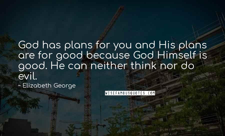 Elizabeth George Quotes: God has plans for you and His plans are for good because God Himself is good. He can neither think nor do evil.