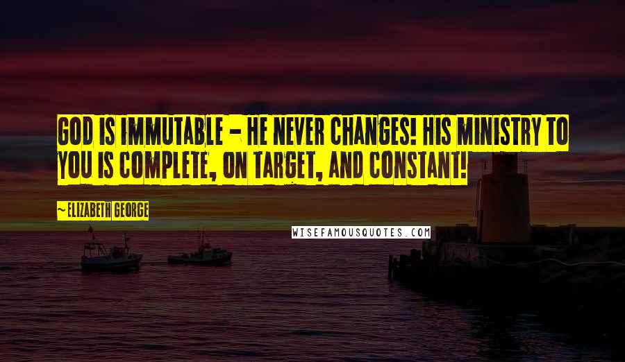Elizabeth George Quotes: God is immutable - He never changes! His ministry to you is complete, on target, and constant!