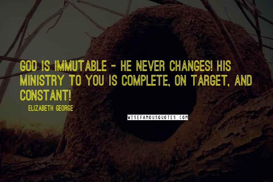 Elizabeth George Quotes: God is immutable - He never changes! His ministry to you is complete, on target, and constant!