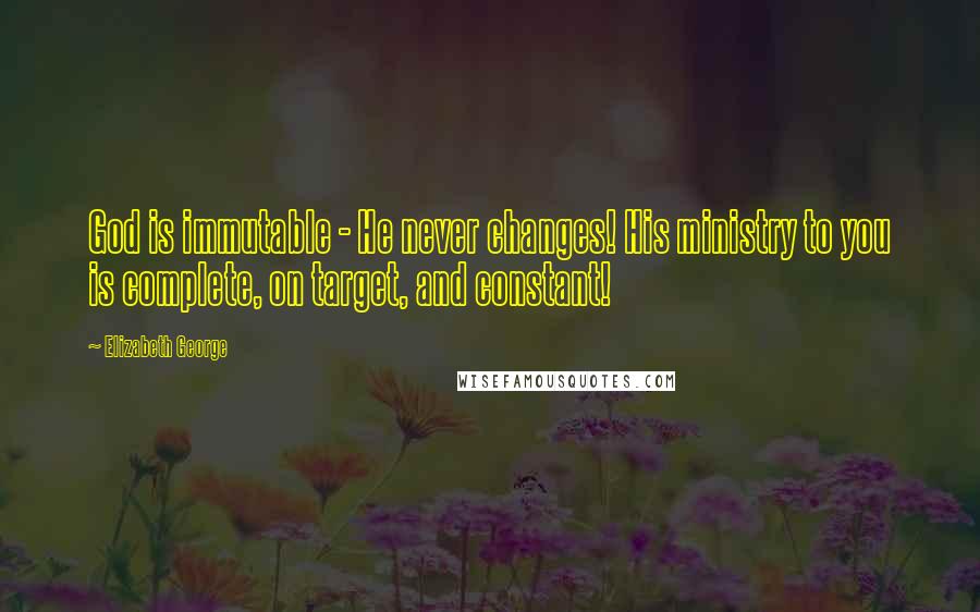 Elizabeth George Quotes: God is immutable - He never changes! His ministry to you is complete, on target, and constant!