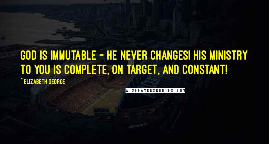 Elizabeth George Quotes: God is immutable - He never changes! His ministry to you is complete, on target, and constant!
