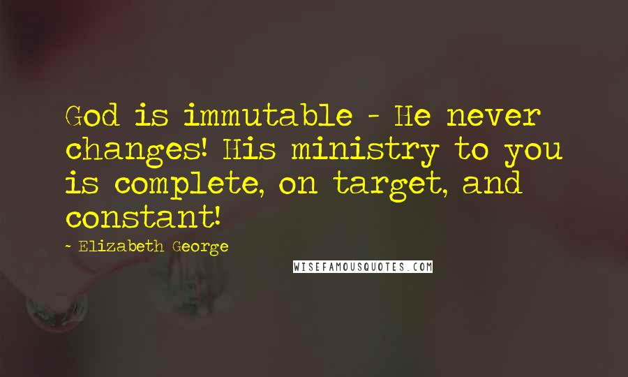 Elizabeth George Quotes: God is immutable - He never changes! His ministry to you is complete, on target, and constant!