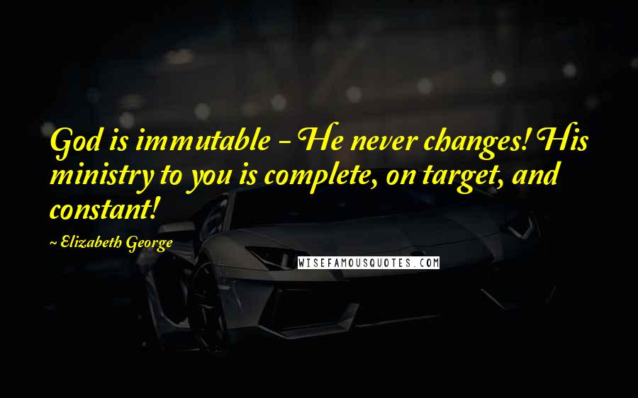 Elizabeth George Quotes: God is immutable - He never changes! His ministry to you is complete, on target, and constant!