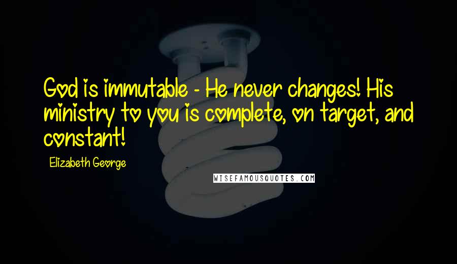 Elizabeth George Quotes: God is immutable - He never changes! His ministry to you is complete, on target, and constant!
