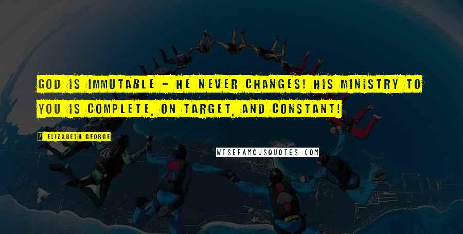 Elizabeth George Quotes: God is immutable - He never changes! His ministry to you is complete, on target, and constant!