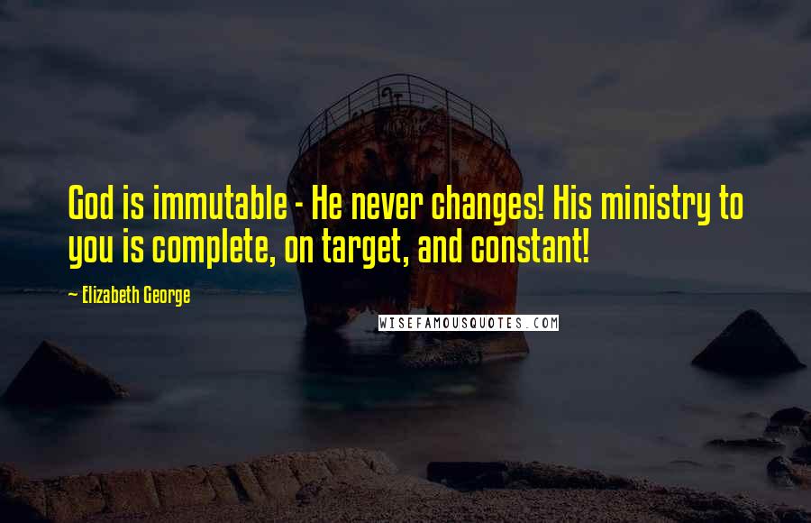 Elizabeth George Quotes: God is immutable - He never changes! His ministry to you is complete, on target, and constant!