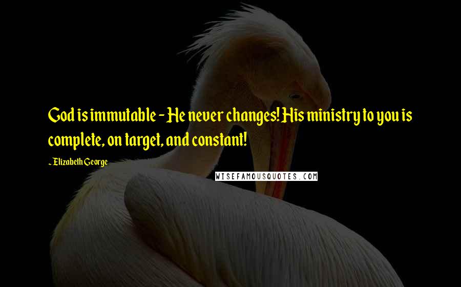 Elizabeth George Quotes: God is immutable - He never changes! His ministry to you is complete, on target, and constant!