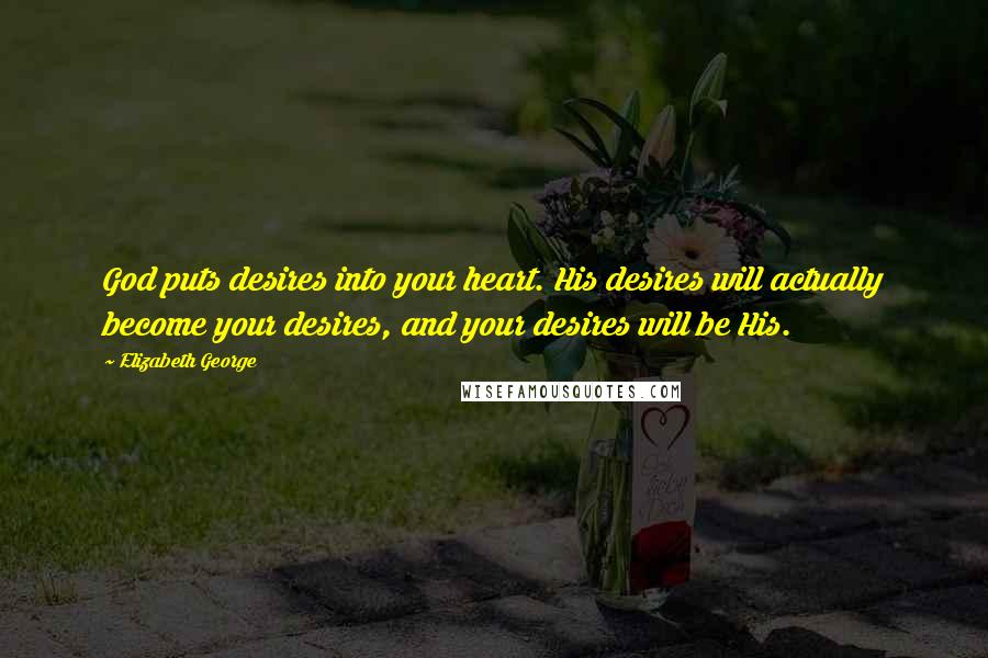 Elizabeth George Quotes: God puts desires into your heart. His desires will actually become your desires, and your desires will be His.