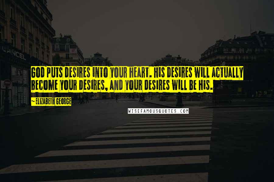 Elizabeth George Quotes: God puts desires into your heart. His desires will actually become your desires, and your desires will be His.