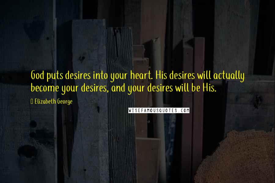 Elizabeth George Quotes: God puts desires into your heart. His desires will actually become your desires, and your desires will be His.