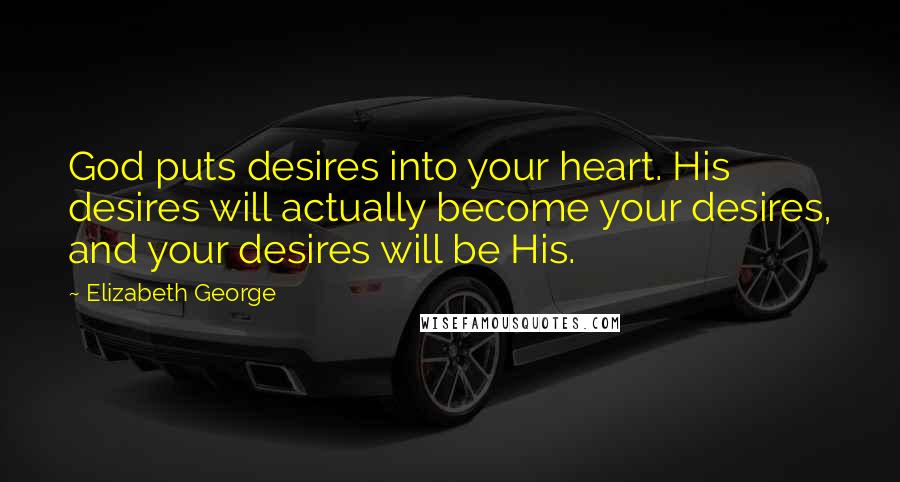 Elizabeth George Quotes: God puts desires into your heart. His desires will actually become your desires, and your desires will be His.