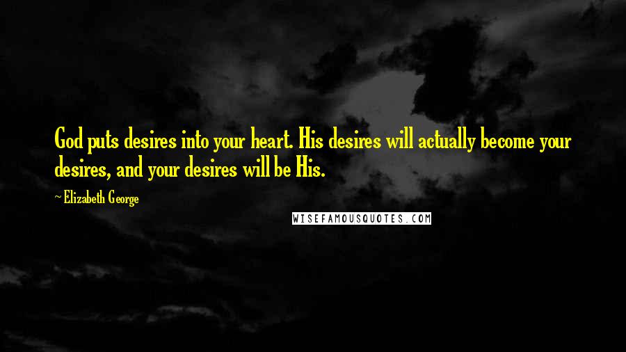 Elizabeth George Quotes: God puts desires into your heart. His desires will actually become your desires, and your desires will be His.