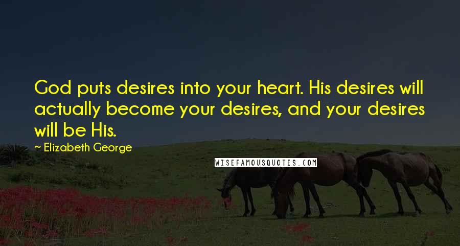 Elizabeth George Quotes: God puts desires into your heart. His desires will actually become your desires, and your desires will be His.