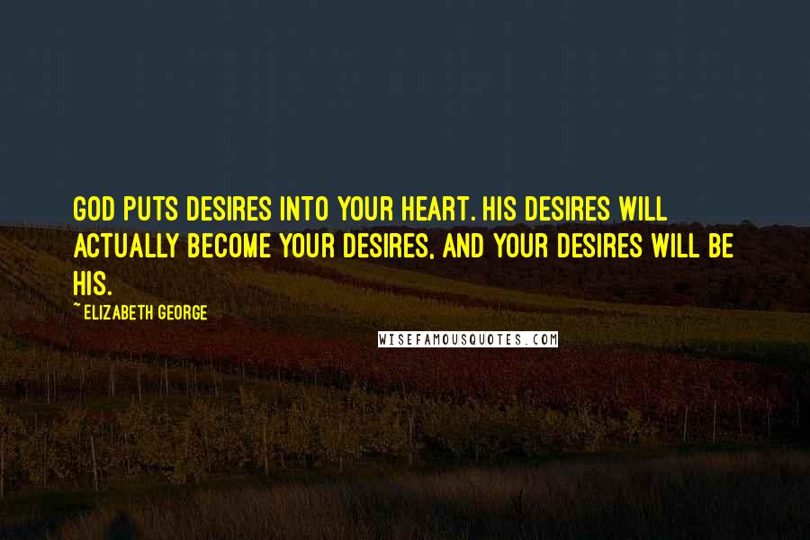 Elizabeth George Quotes: God puts desires into your heart. His desires will actually become your desires, and your desires will be His.