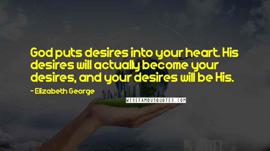 Elizabeth George Quotes: God puts desires into your heart. His desires will actually become your desires, and your desires will be His.