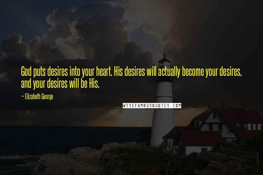 Elizabeth George Quotes: God puts desires into your heart. His desires will actually become your desires, and your desires will be His.