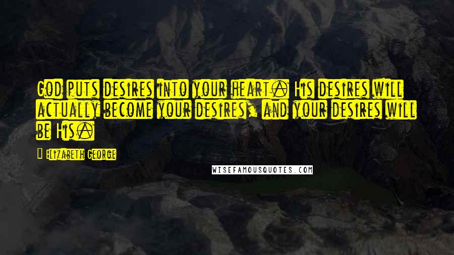 Elizabeth George Quotes: God puts desires into your heart. His desires will actually become your desires, and your desires will be His.