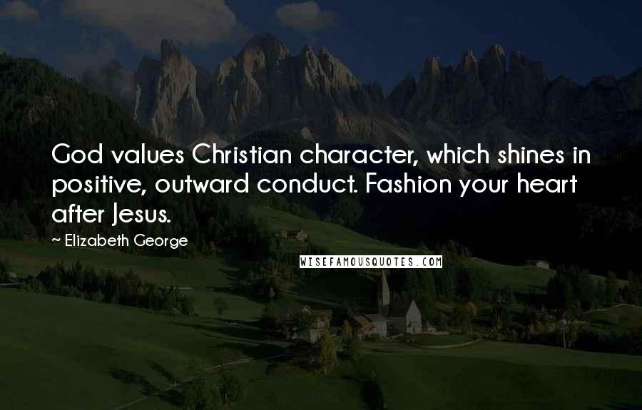 Elizabeth George Quotes: God values Christian character, which shines in positive, outward conduct. Fashion your heart after Jesus.