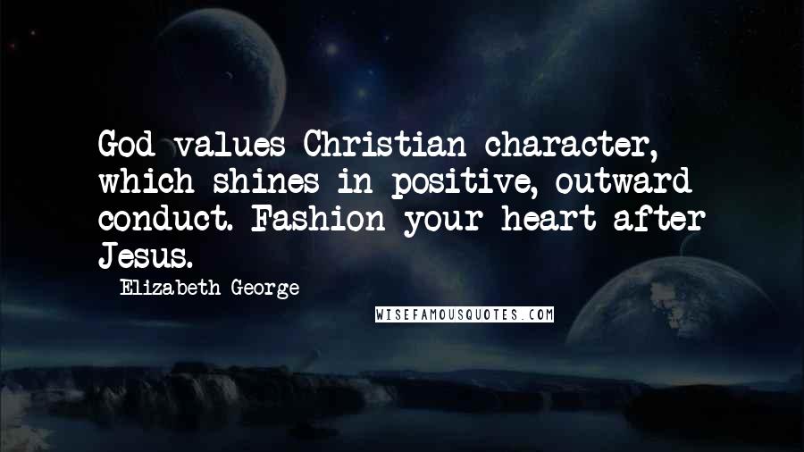 Elizabeth George Quotes: God values Christian character, which shines in positive, outward conduct. Fashion your heart after Jesus.