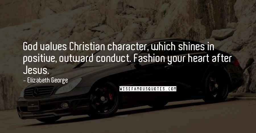 Elizabeth George Quotes: God values Christian character, which shines in positive, outward conduct. Fashion your heart after Jesus.