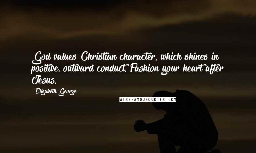 Elizabeth George Quotes: God values Christian character, which shines in positive, outward conduct. Fashion your heart after Jesus.