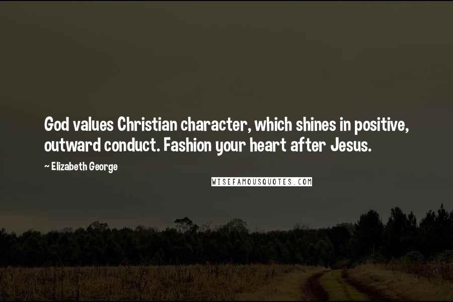 Elizabeth George Quotes: God values Christian character, which shines in positive, outward conduct. Fashion your heart after Jesus.