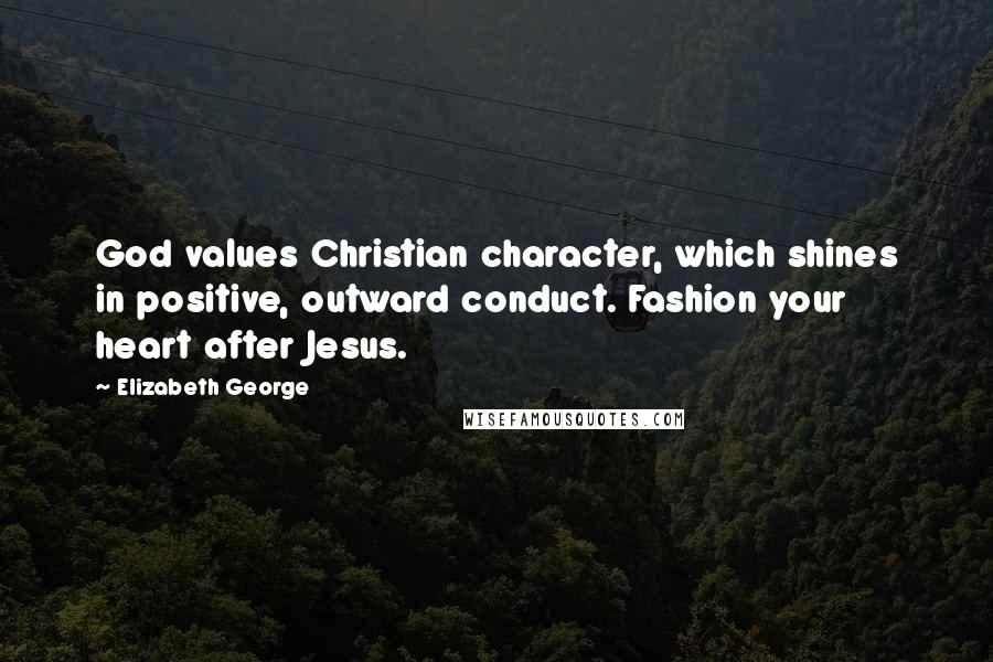 Elizabeth George Quotes: God values Christian character, which shines in positive, outward conduct. Fashion your heart after Jesus.