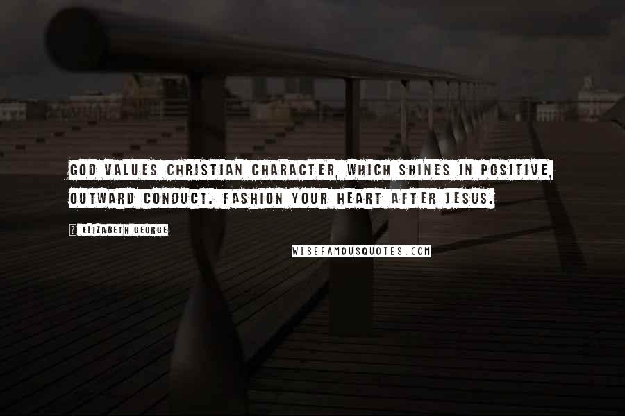 Elizabeth George Quotes: God values Christian character, which shines in positive, outward conduct. Fashion your heart after Jesus.