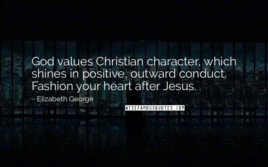 Elizabeth George Quotes: God values Christian character, which shines in positive, outward conduct. Fashion your heart after Jesus.