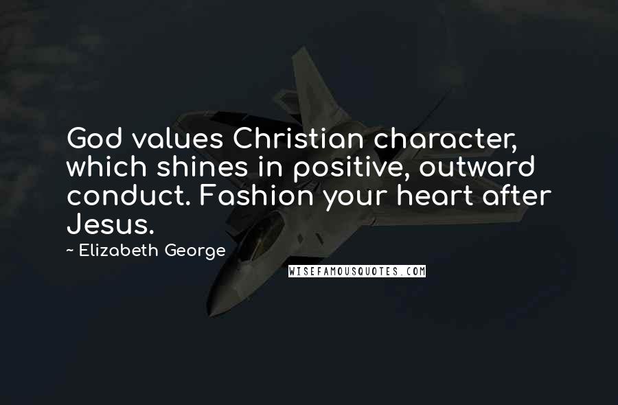 Elizabeth George Quotes: God values Christian character, which shines in positive, outward conduct. Fashion your heart after Jesus.