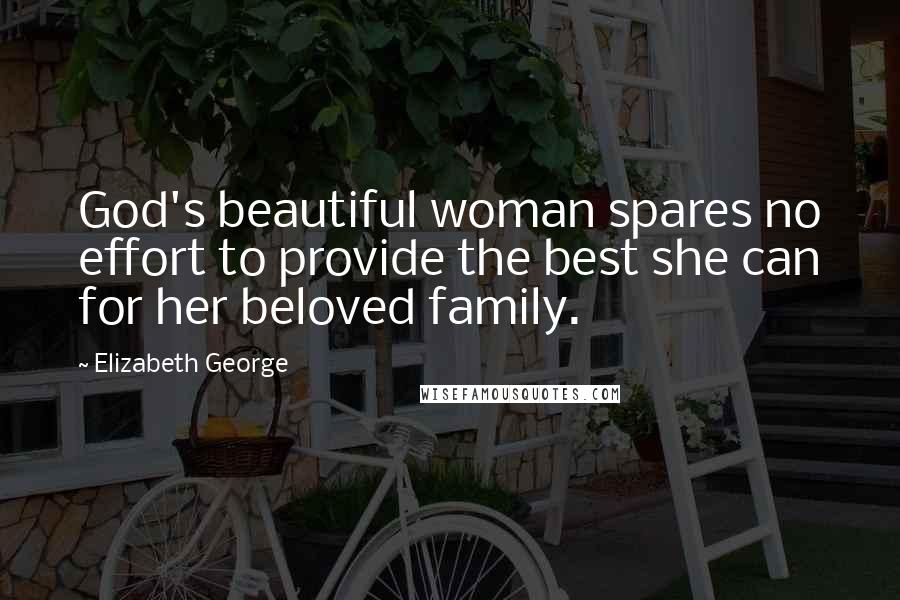 Elizabeth George Quotes: God's beautiful woman spares no effort to provide the best she can for her beloved family.