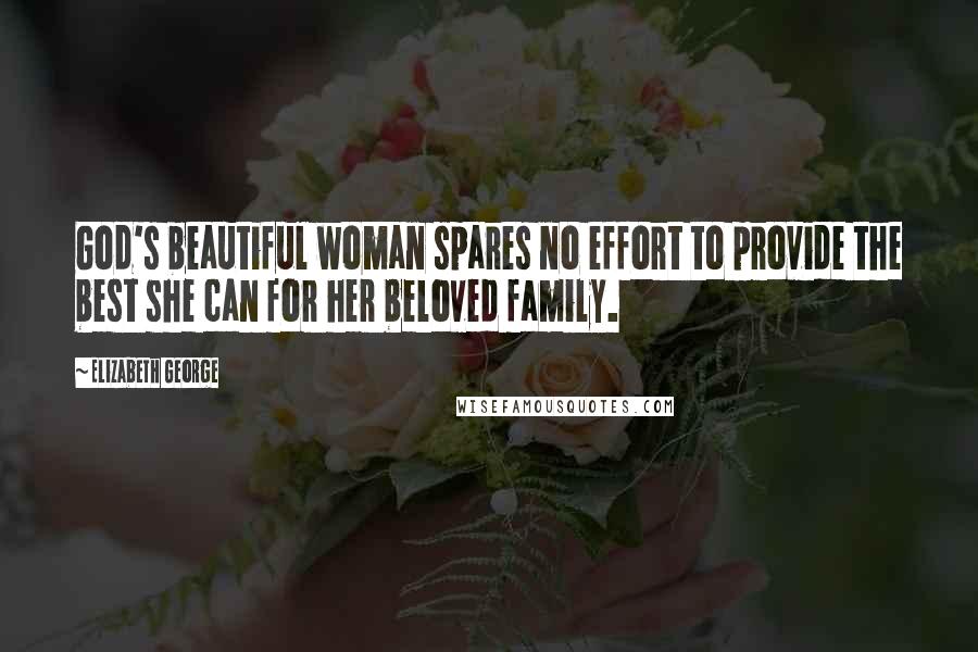 Elizabeth George Quotes: God's beautiful woman spares no effort to provide the best she can for her beloved family.