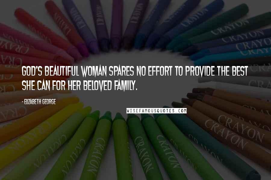 Elizabeth George Quotes: God's beautiful woman spares no effort to provide the best she can for her beloved family.