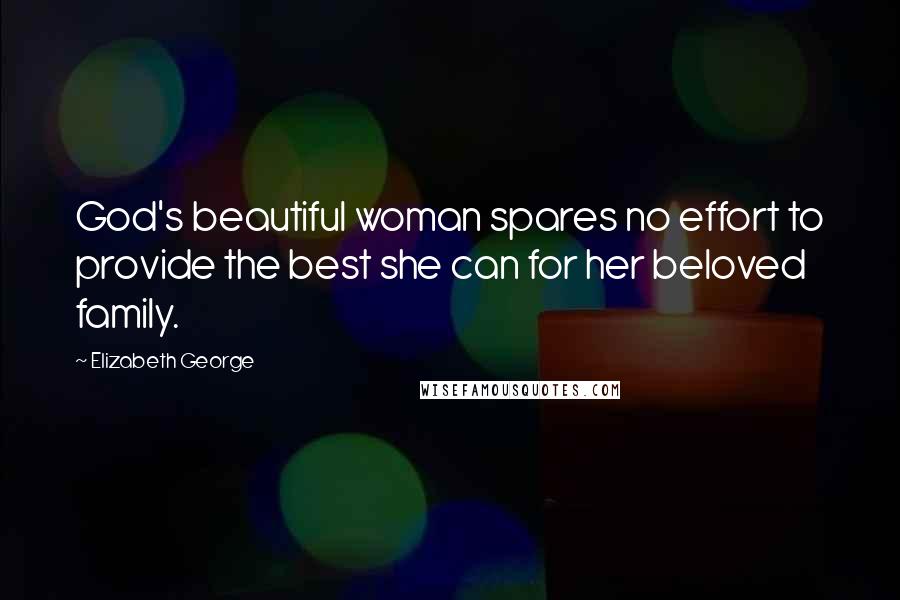 Elizabeth George Quotes: God's beautiful woman spares no effort to provide the best she can for her beloved family.