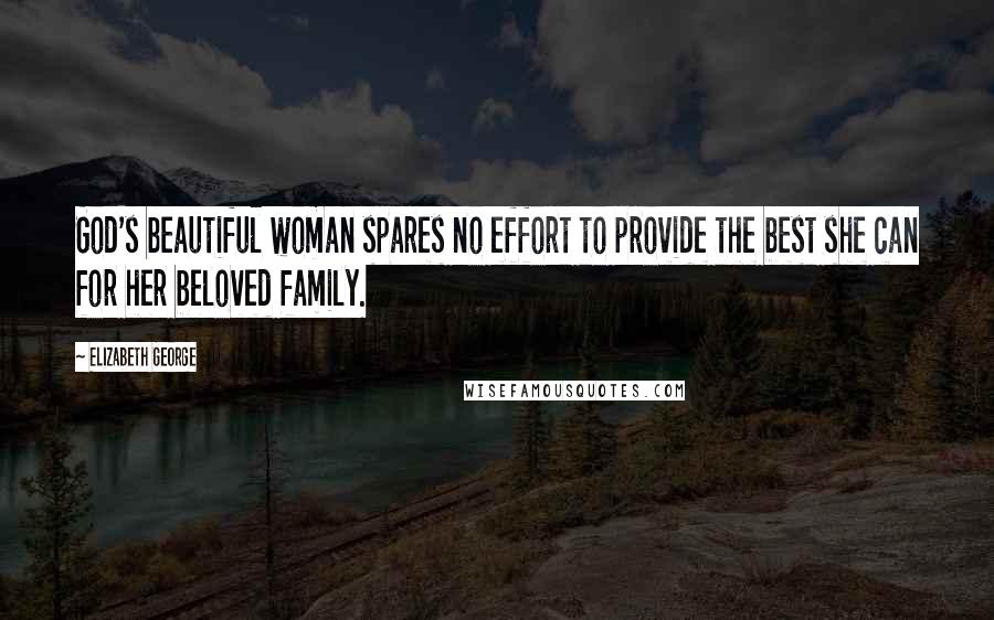 Elizabeth George Quotes: God's beautiful woman spares no effort to provide the best she can for her beloved family.