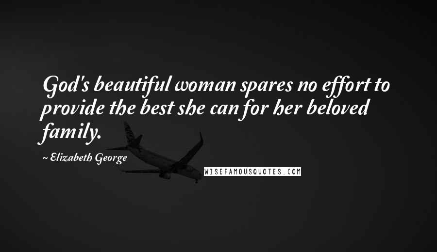 Elizabeth George Quotes: God's beautiful woman spares no effort to provide the best she can for her beloved family.