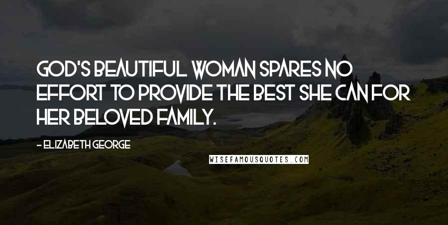 Elizabeth George Quotes: God's beautiful woman spares no effort to provide the best she can for her beloved family.