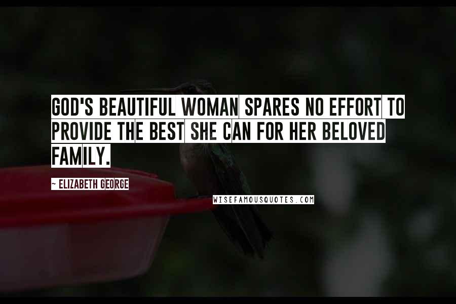 Elizabeth George Quotes: God's beautiful woman spares no effort to provide the best she can for her beloved family.