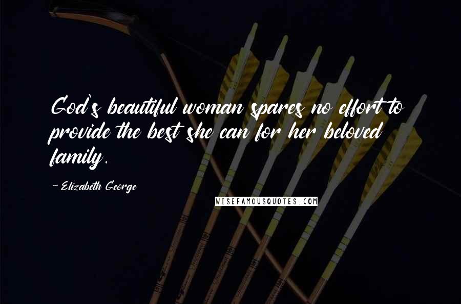 Elizabeth George Quotes: God's beautiful woman spares no effort to provide the best she can for her beloved family.