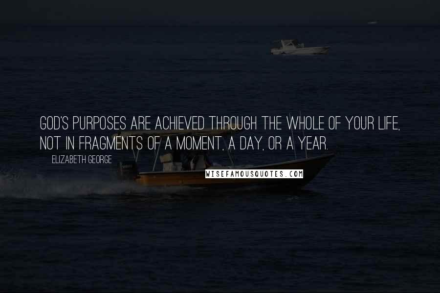 Elizabeth George Quotes: God's purposes are achieved through the whole of your life, not in fragments of a moment, a day, or a year.