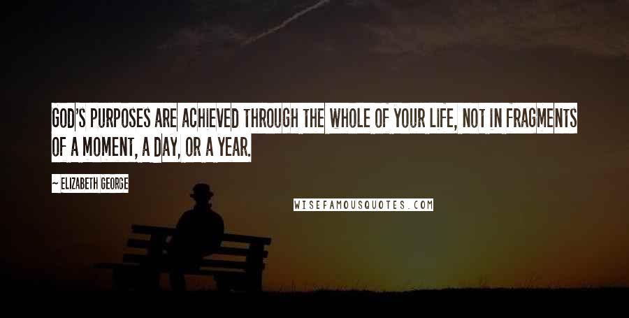 Elizabeth George Quotes: God's purposes are achieved through the whole of your life, not in fragments of a moment, a day, or a year.