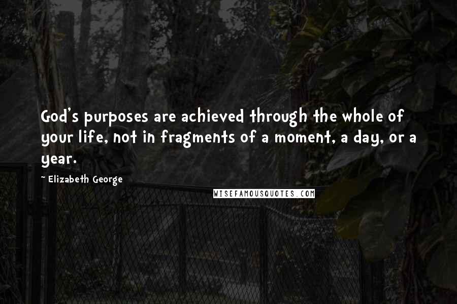 Elizabeth George Quotes: God's purposes are achieved through the whole of your life, not in fragments of a moment, a day, or a year.
