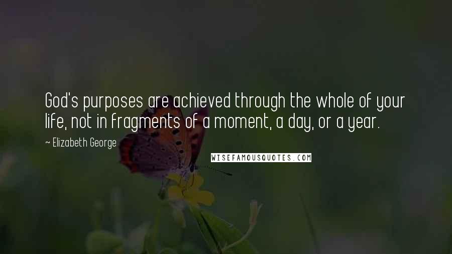 Elizabeth George Quotes: God's purposes are achieved through the whole of your life, not in fragments of a moment, a day, or a year.
