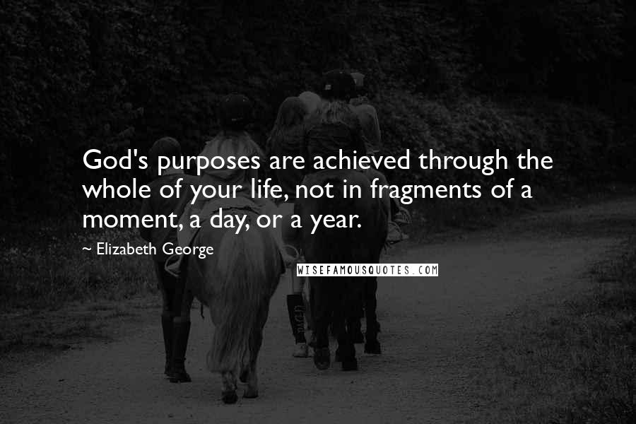 Elizabeth George Quotes: God's purposes are achieved through the whole of your life, not in fragments of a moment, a day, or a year.