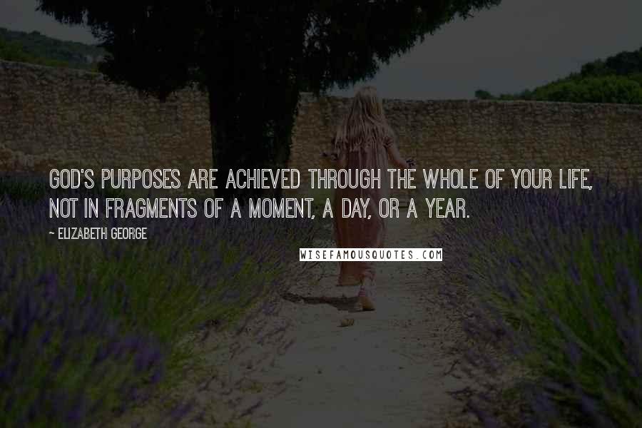 Elizabeth George Quotes: God's purposes are achieved through the whole of your life, not in fragments of a moment, a day, or a year.